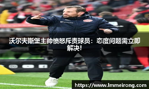 沃尔夫斯堡主帅愤怒斥责球员：态度问题需立即解决!