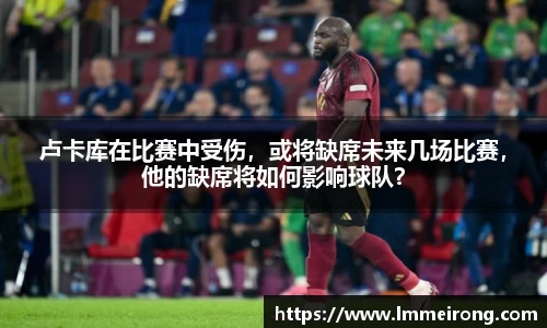 卢卡库在比赛中受伤，或将缺席未来几场比赛，他的缺席将如何影响球队？