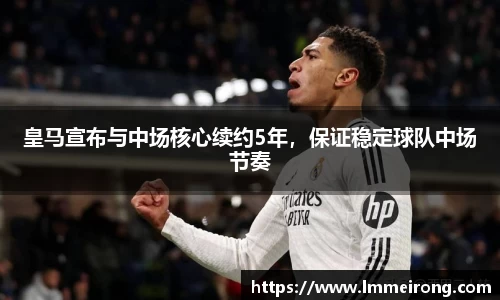 皇马宣布与中场核心续约5年，保证稳定球队中场节奏