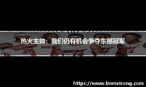 热火主帅：我们仍有机会争夺东部冠军