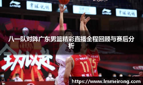 八一队对阵广东男篮精彩直播全程回顾与赛后分析