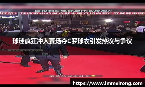 球迷疯狂冲入赛场夺C罗球衣引发热议与争议