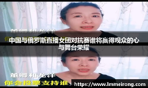 中国与俄罗斯直播女团对抗赛谁将赢得观众的心与舞台荣耀