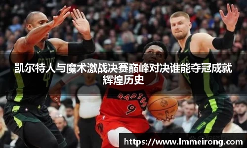 凯尔特人与魔术激战决赛巅峰对决谁能夺冠成就辉煌历史