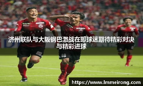 济州联队与大阪钢巴激战在即球迷期待精彩对决与精彩进球
