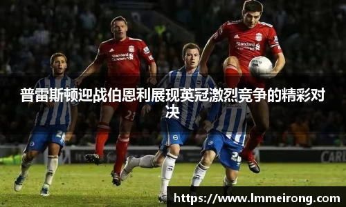 普雷斯顿迎战伯恩利展现英冠激烈竞争的精彩对决