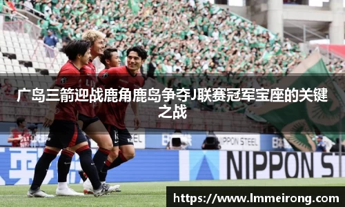 广岛三箭迎战鹿角鹿岛争夺J联赛冠军宝座的关键之战