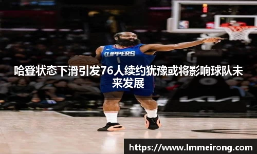 哈登状态下滑引发76人续约犹豫或将影响球队未来发展