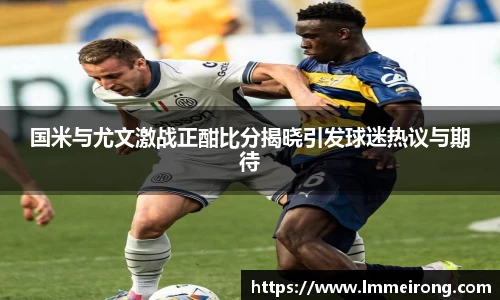 国米与尤文激战正酣比分揭晓引发球迷热议与期待