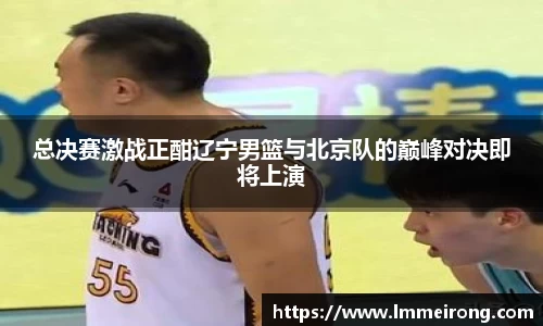 总决赛激战正酣辽宁男篮与北京队的巅峰对决即将上演
