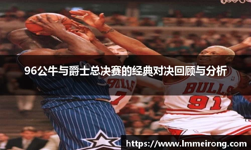 96公牛与爵士总决赛的经典对决回顾与分析