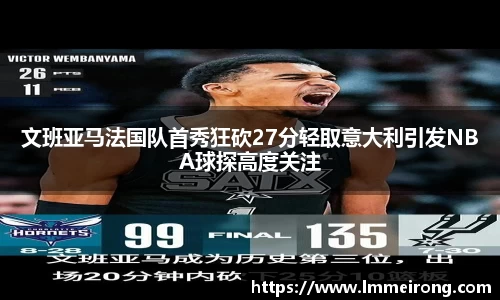 文班亚马法国队首秀狂砍27分轻取意大利引发NBA球探高度关注