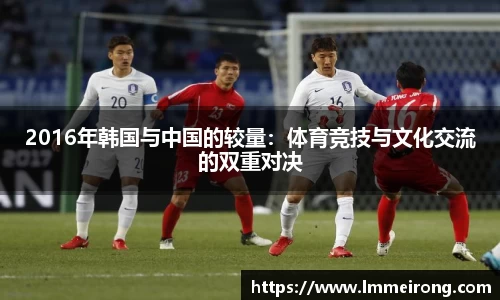 2016年韩国与中国的较量：体育竞技与文化交流的双重对决