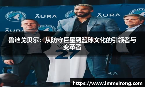 鲁迪戈贝尔：从防守巨星到篮球文化的引领者与变革者