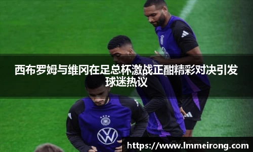 西布罗姆与维冈在足总杯激战正酣精彩对决引发球迷热议