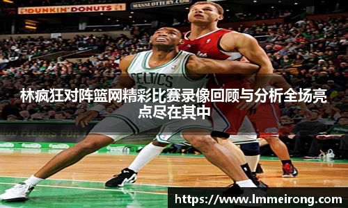 林疯狂对阵篮网精彩比赛录像回顾与分析全场亮点尽在其中