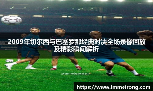 2009年切尔西与巴塞罗那经典对决全场录像回放及精彩瞬间解析
