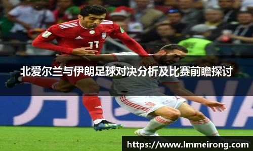 北爱尔兰与伊朗足球对决分析及比赛前瞻探讨