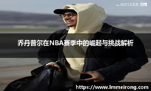 乔丹普尔在NBA赛季中的崛起与挑战解析