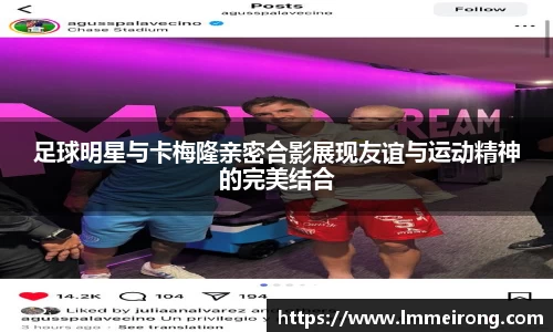 足球明星与卡梅隆亲密合影展现友谊与运动精神的完美结合