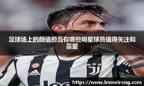 足球场上的颜值担当有哪些明星球员值得关注和喜爱