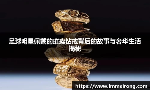 足球明星佩戴的璀璨钻戒背后的故事与奢华生活揭秘