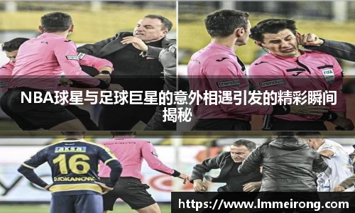 NBA球星与足球巨星的意外相遇引发的精彩瞬间揭秘